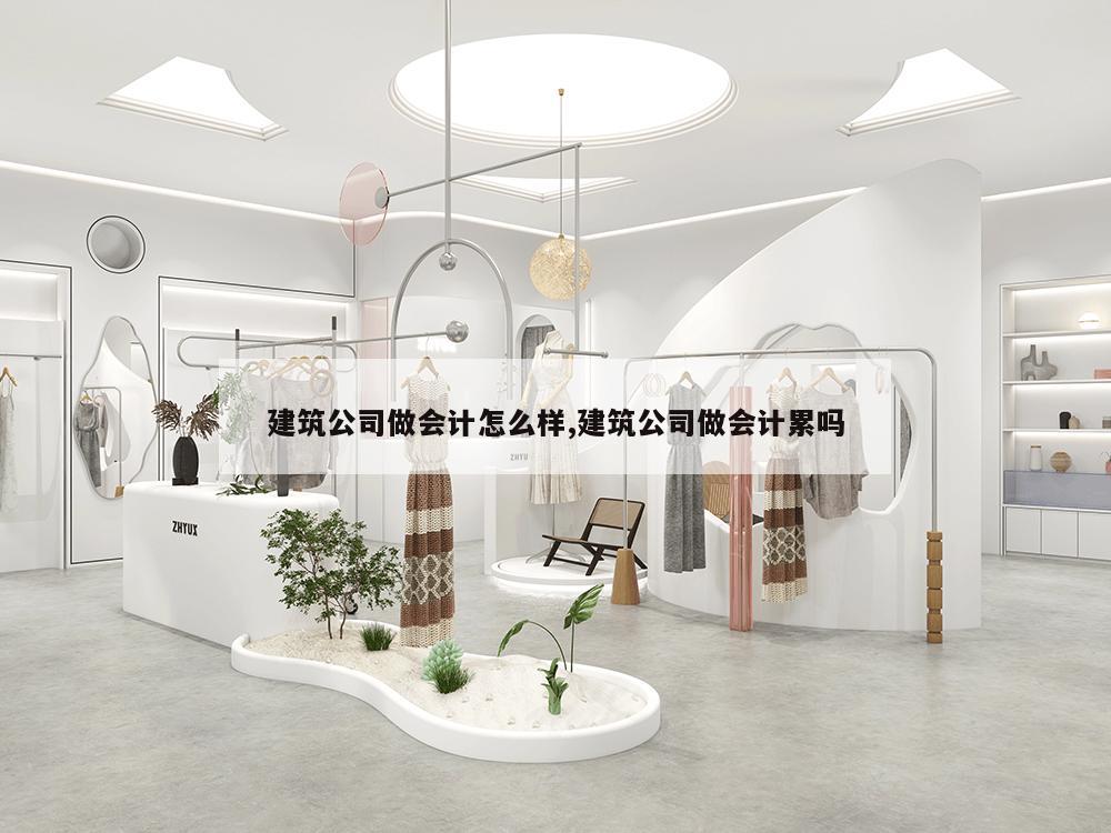 建筑公司做会计怎么样,建筑公司做会计累吗