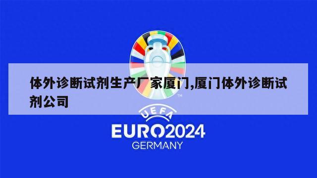 体外诊断试剂生产厂家厦门,厦门体外诊断试剂公司