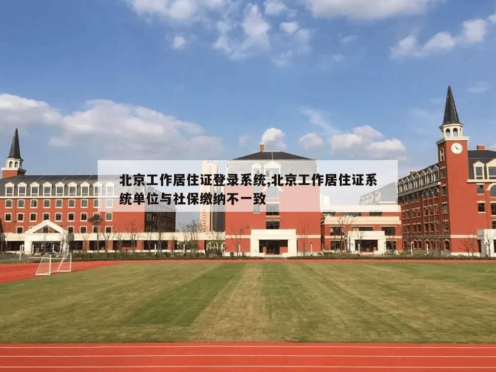 北京工作居住证登录系统,北京工作居住证系统单位与社保缴纳不一致