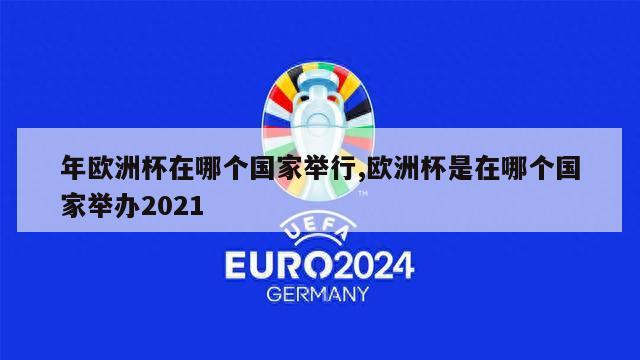 年欧洲杯在哪个国家举行,欧洲杯是在哪个国家举办2021