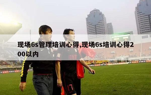 现场6s管理培训心得,现场6s培训心得200以内