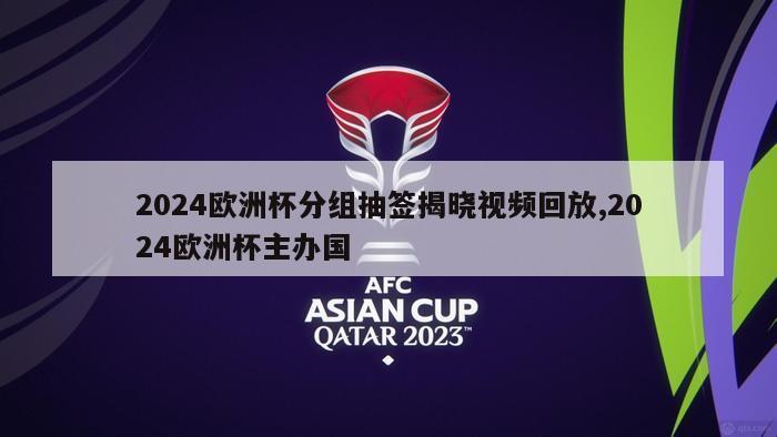 2024欧洲杯分组抽签揭晓视频回放,2024欧洲杯主办国