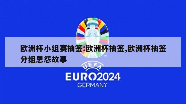 欧洲杯小组赛抽签:欧洲杯抽签,欧洲杯抽签分组恩怨故事