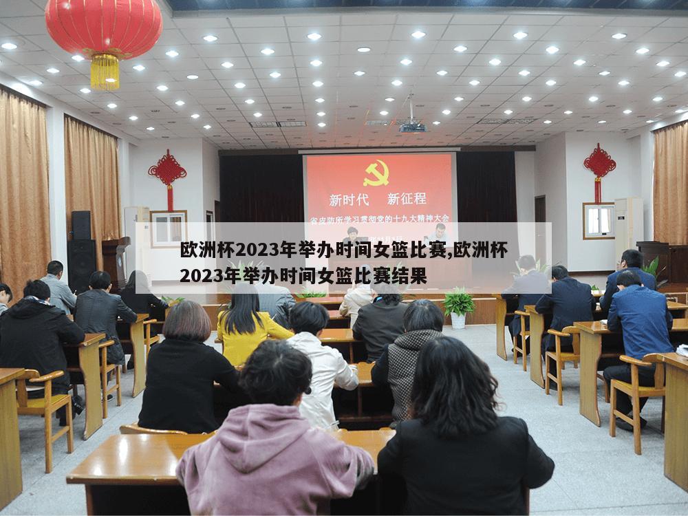 欧洲杯2023年举办时间女篮比赛,欧洲杯2023年举办时间女篮比赛结果