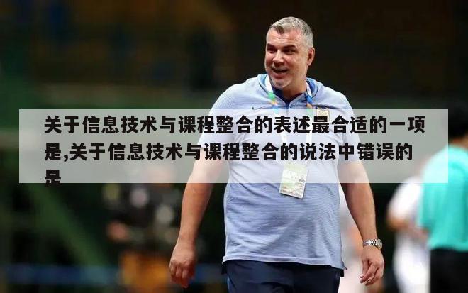 关于信息技术与课程整合的表述最合适的一项是,关于信息技术与课程整合的说法中错误的是