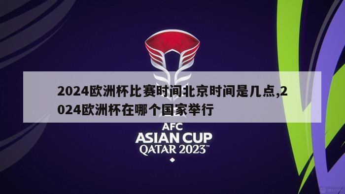 2024欧洲杯比赛时间北京时间是几点,2024欧洲杯在哪个国家举行