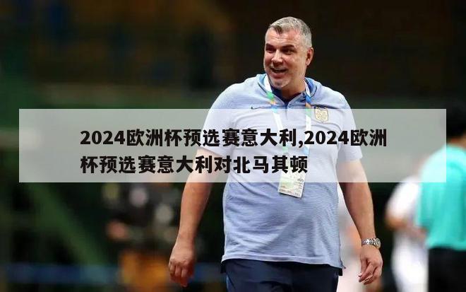 2024欧洲杯预选赛意大利,2024欧洲杯预选赛意大利对北马其顿