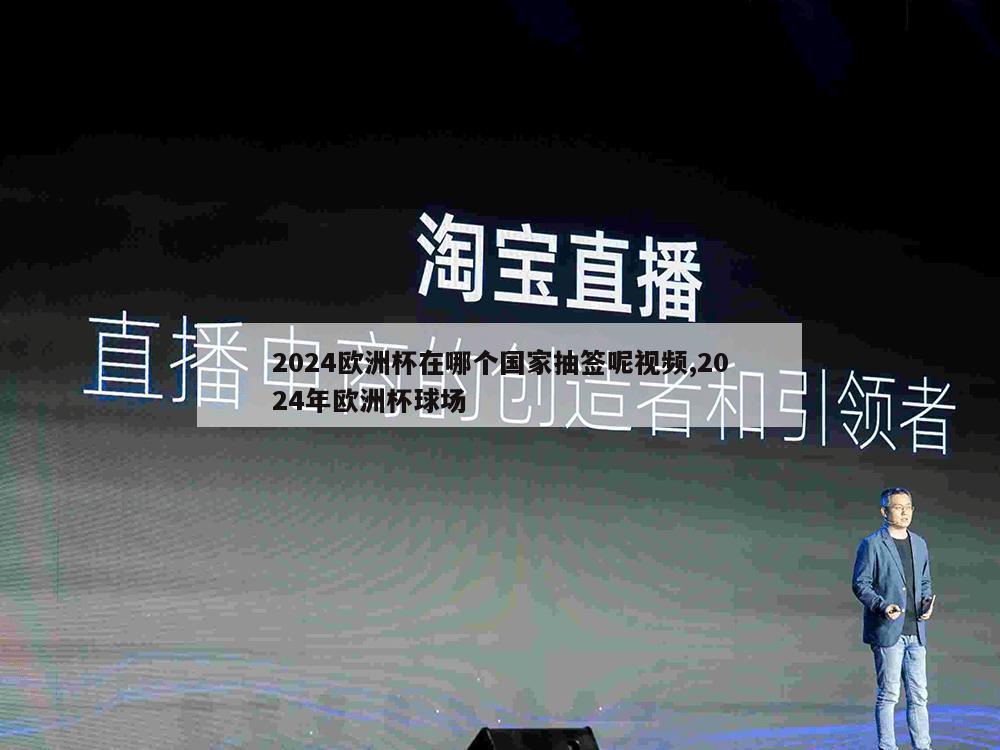 2024欧洲杯在哪个国家抽签呢视频,2024年欧洲杯球场