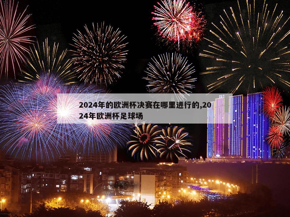 2024年的欧洲杯决赛在哪里进行的,2024年欧洲杯足球场