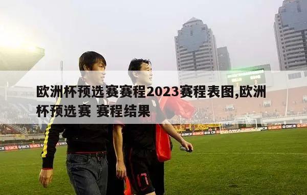 欧洲杯预选赛赛程2023赛程表图,欧洲 杯预选赛 赛程结果