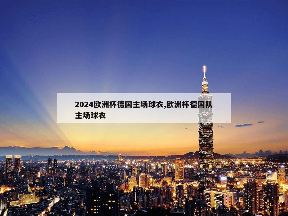 2024欧洲杯德国主场球衣,欧洲杯德国队主场球衣