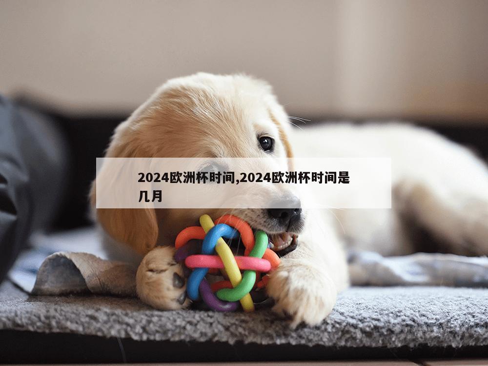 2024欧洲杯时间,2024欧洲杯时间是几月