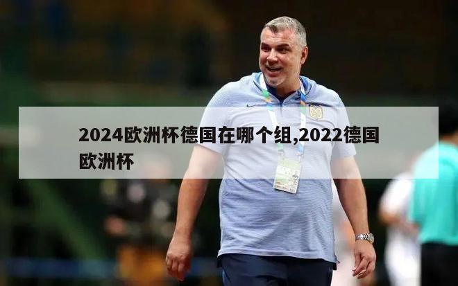 2024欧洲杯德国在哪个组,2022德国欧洲杯