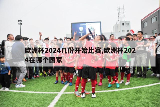 欧洲杯2024几份开始比赛,欧洲杯2024在哪个国家