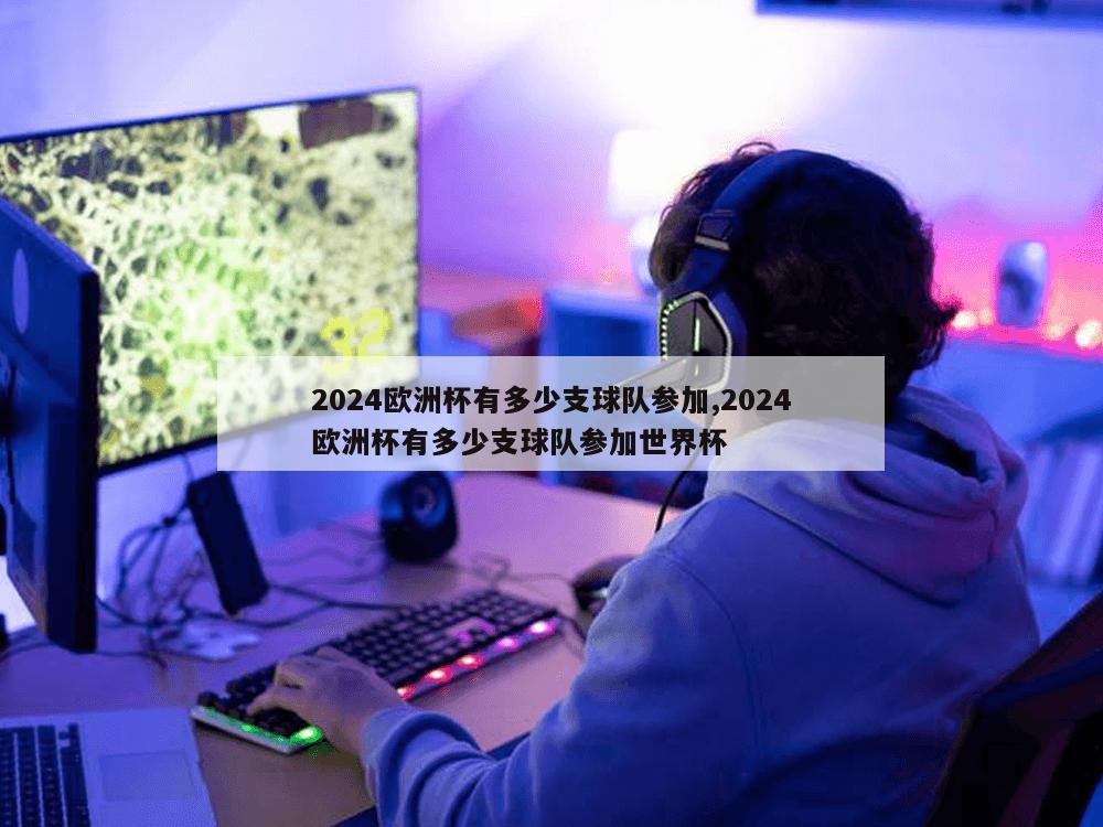 2024欧洲杯有多少支球队参加,2024欧洲杯有多少支球队参加世界杯