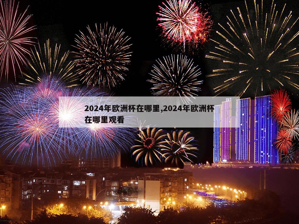 2024年欧洲杯在哪里,2024年欧洲杯在哪里观看