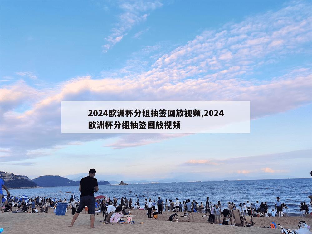 2024欧洲杯分组抽签回放视频,2024欧洲杯分组抽签回放视频