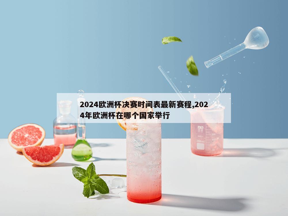 2024欧洲杯决赛时间表最新赛程,2024年欧洲杯在哪个国家举行