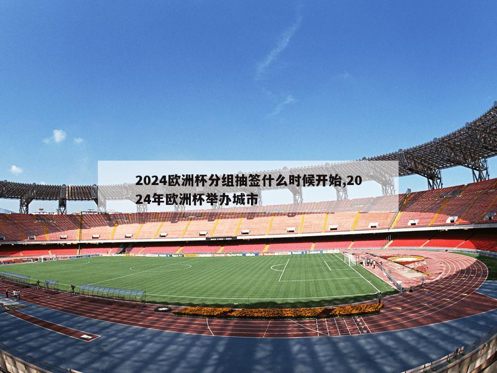 2024欧洲杯分组抽签什么时候开始,2024年欧洲杯举办城市