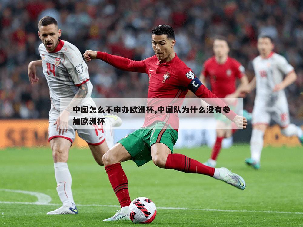 中国怎么不申办欧洲杯,中国队为什么没有参加欧洲杯