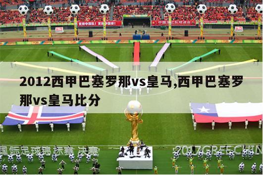 2012西甲巴塞罗那vs皇马,西甲巴塞罗那vs皇马比分