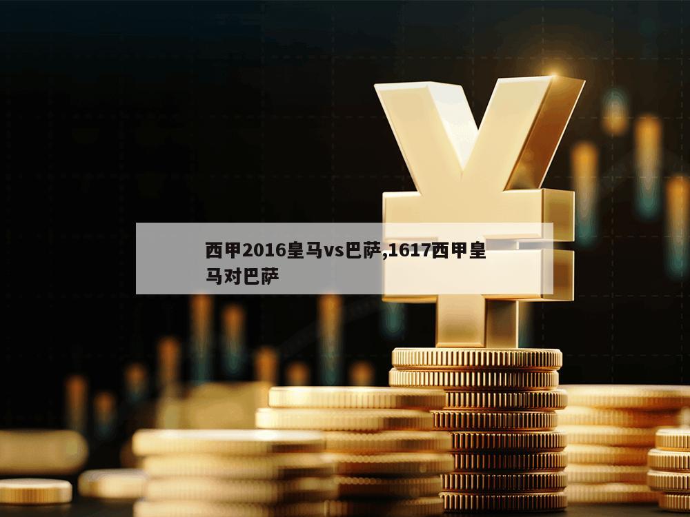 西甲2016皇马vs巴萨,1617西甲皇马对巴萨